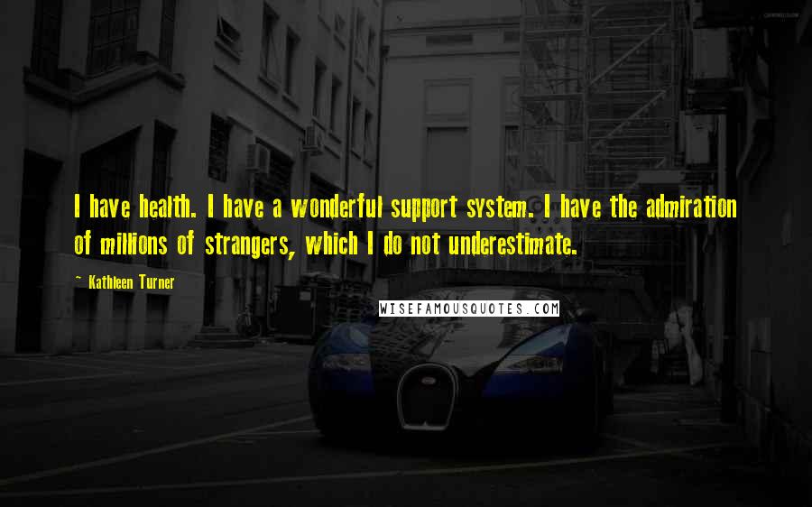 Kathleen Turner Quotes: I have health. I have a wonderful support system. I have the admiration of millions of strangers, which I do not underestimate.