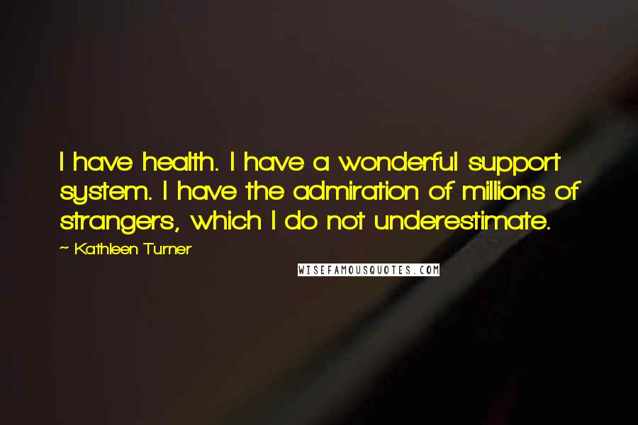 Kathleen Turner Quotes: I have health. I have a wonderful support system. I have the admiration of millions of strangers, which I do not underestimate.