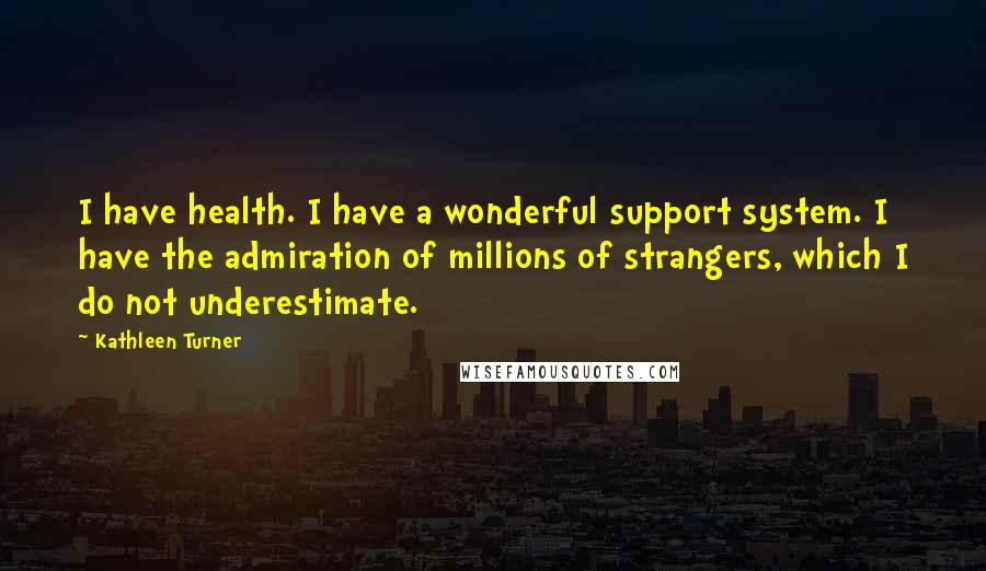 Kathleen Turner Quotes: I have health. I have a wonderful support system. I have the admiration of millions of strangers, which I do not underestimate.
