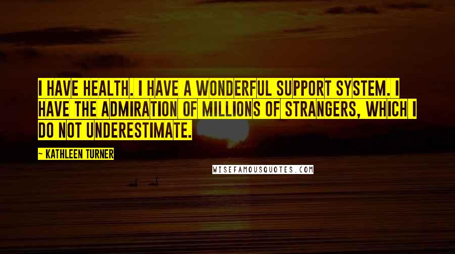 Kathleen Turner Quotes: I have health. I have a wonderful support system. I have the admiration of millions of strangers, which I do not underestimate.