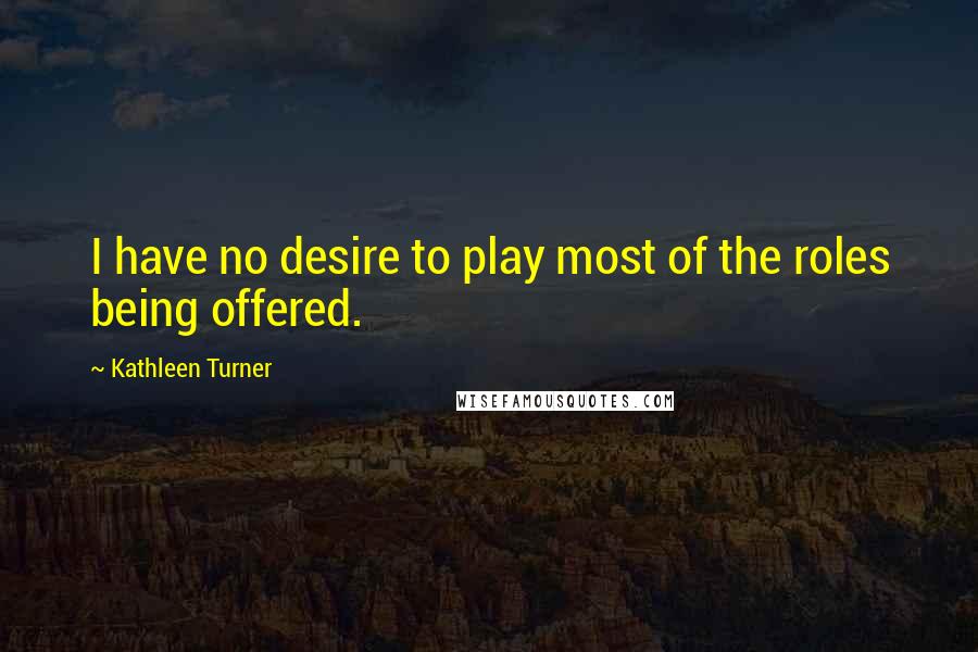 Kathleen Turner Quotes: I have no desire to play most of the roles being offered.