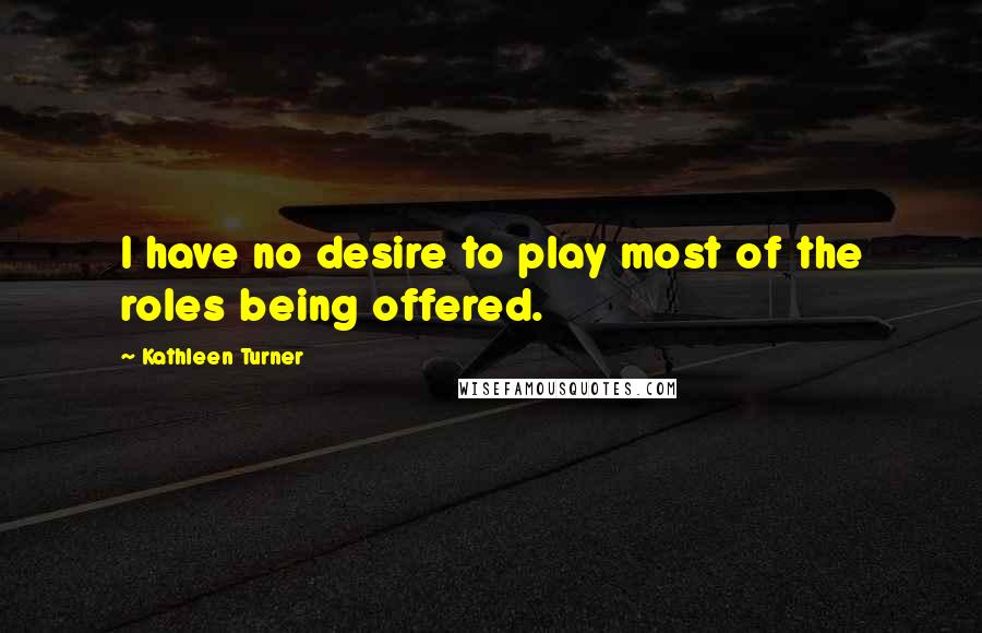 Kathleen Turner Quotes: I have no desire to play most of the roles being offered.