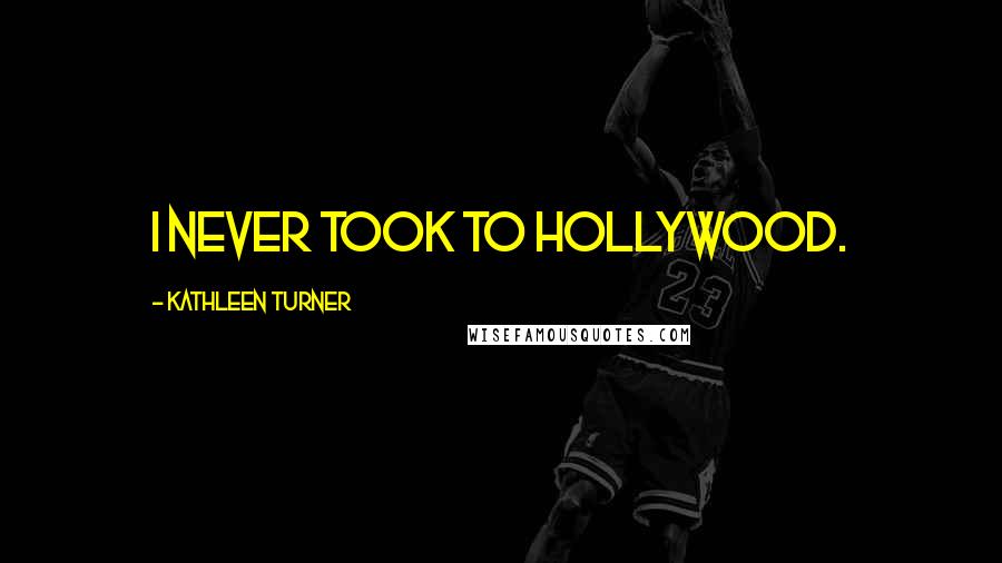 Kathleen Turner Quotes: I never took to Hollywood.