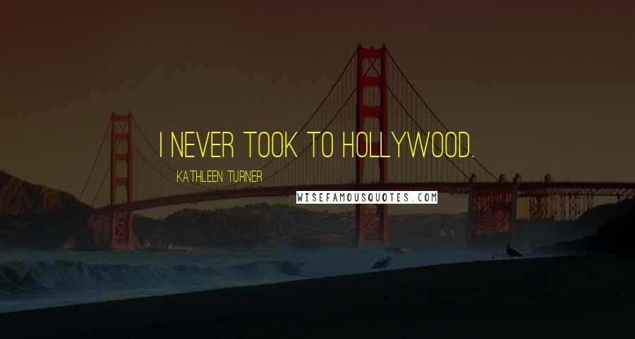 Kathleen Turner Quotes: I never took to Hollywood.
