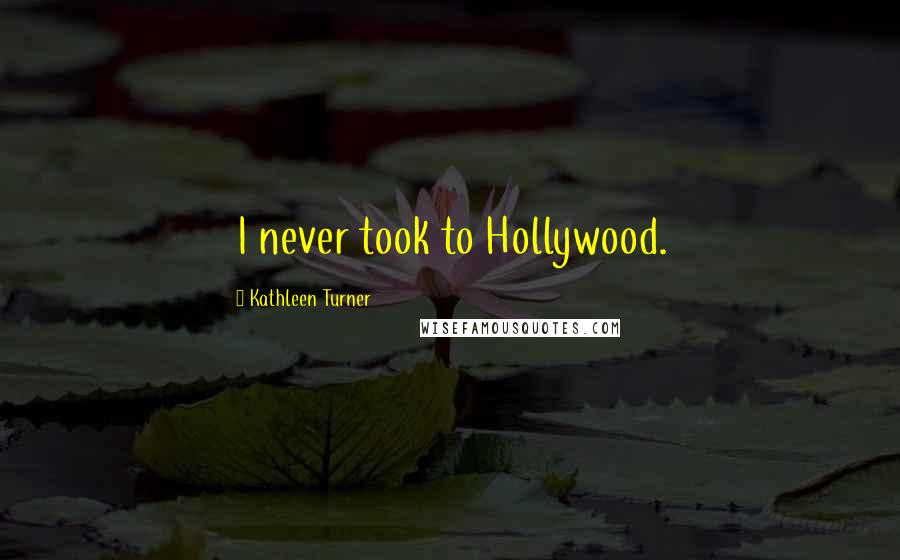 Kathleen Turner Quotes: I never took to Hollywood.