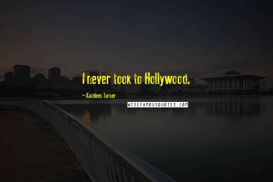 Kathleen Turner Quotes: I never took to Hollywood.