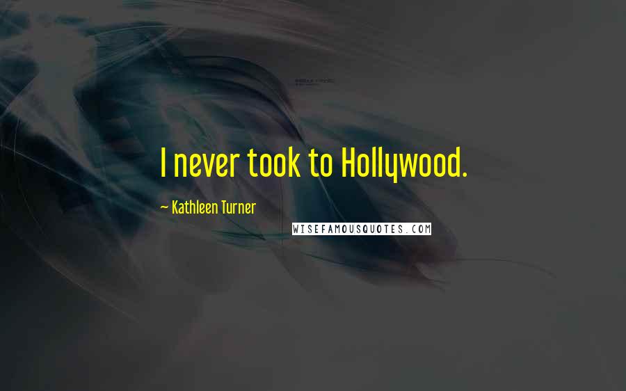 Kathleen Turner Quotes: I never took to Hollywood.