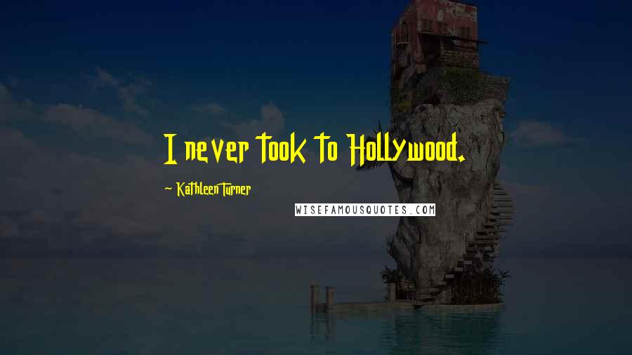 Kathleen Turner Quotes: I never took to Hollywood.