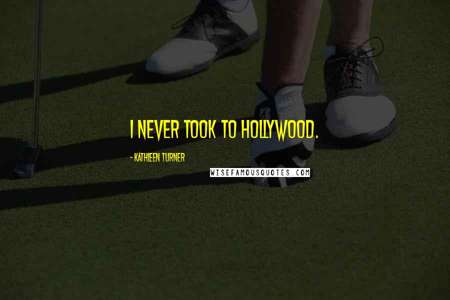 Kathleen Turner Quotes: I never took to Hollywood.