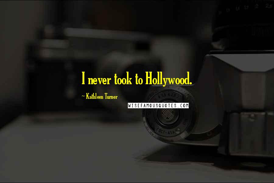 Kathleen Turner Quotes: I never took to Hollywood.