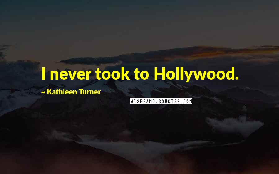 Kathleen Turner Quotes: I never took to Hollywood.