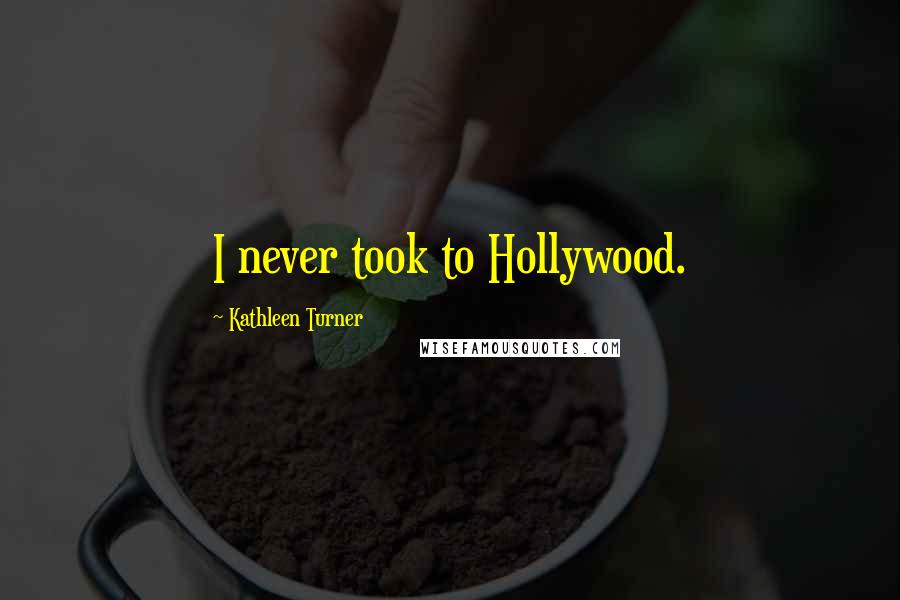 Kathleen Turner Quotes: I never took to Hollywood.