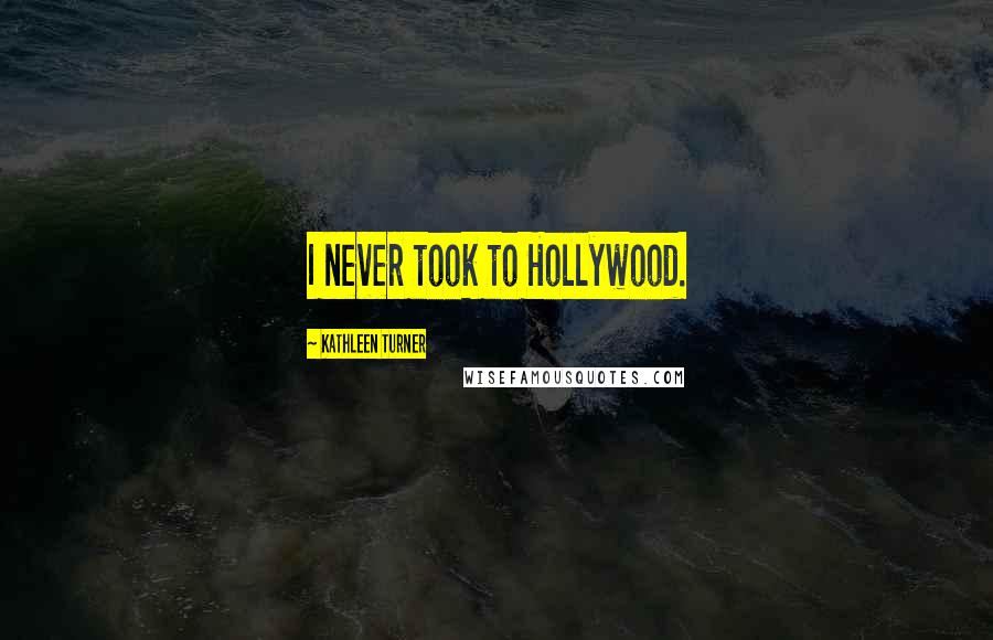 Kathleen Turner Quotes: I never took to Hollywood.