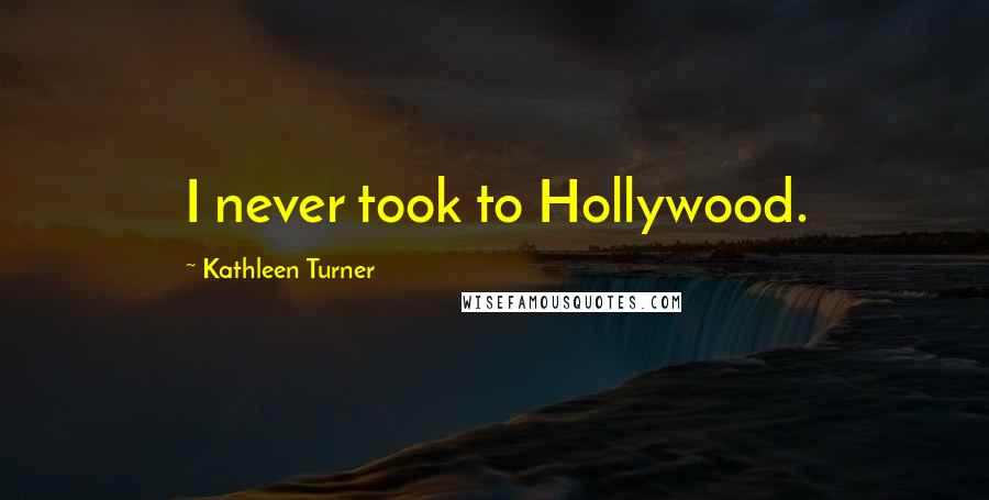 Kathleen Turner Quotes: I never took to Hollywood.