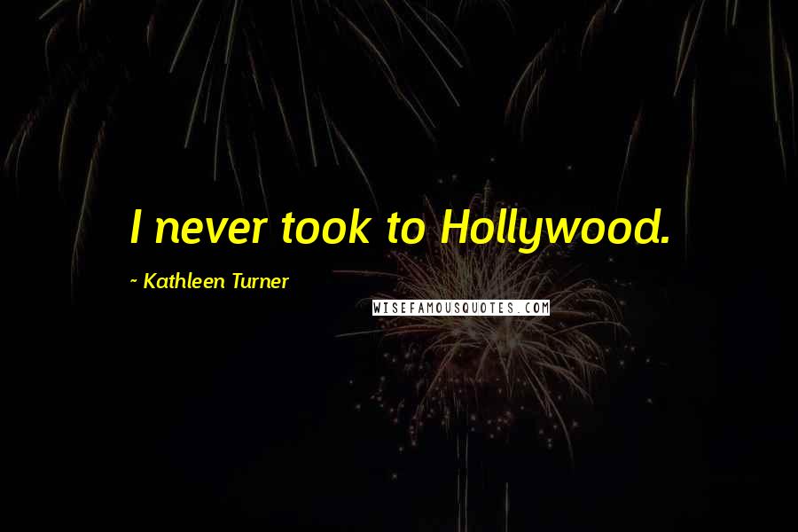 Kathleen Turner Quotes: I never took to Hollywood.