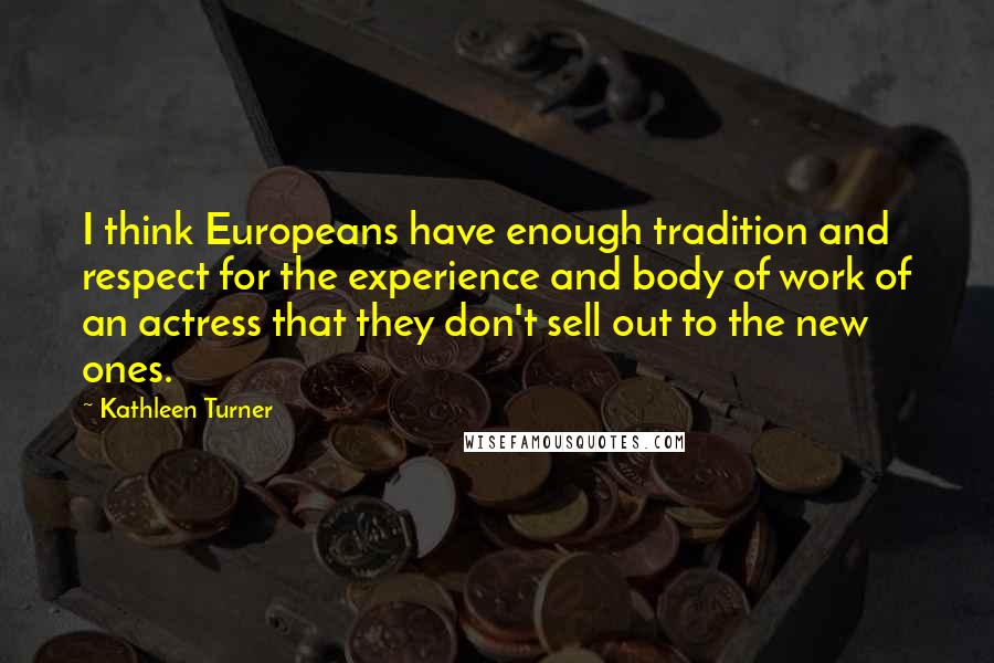 Kathleen Turner Quotes: I think Europeans have enough tradition and respect for the experience and body of work of an actress that they don't sell out to the new ones.