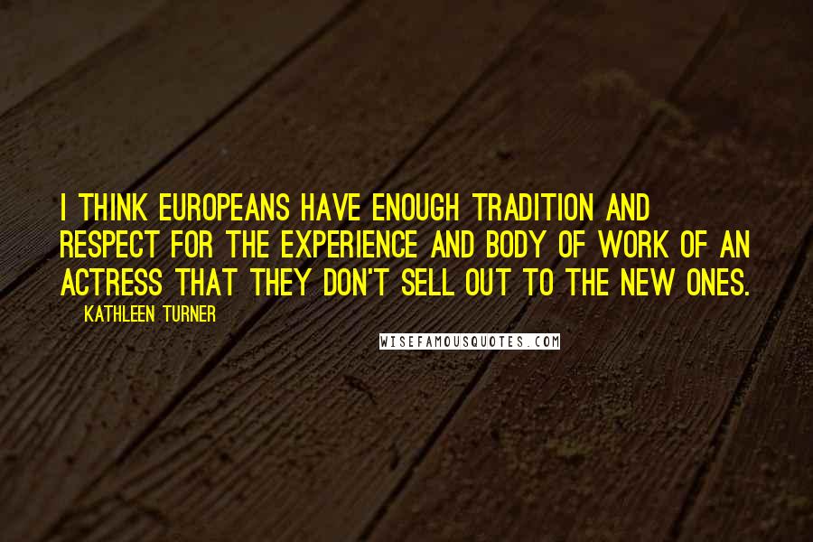 Kathleen Turner Quotes: I think Europeans have enough tradition and respect for the experience and body of work of an actress that they don't sell out to the new ones.