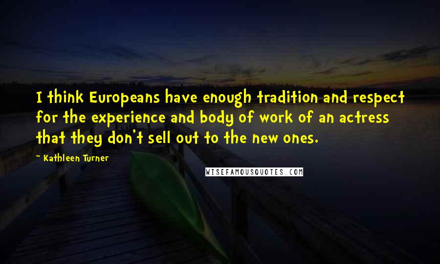 Kathleen Turner Quotes: I think Europeans have enough tradition and respect for the experience and body of work of an actress that they don't sell out to the new ones.