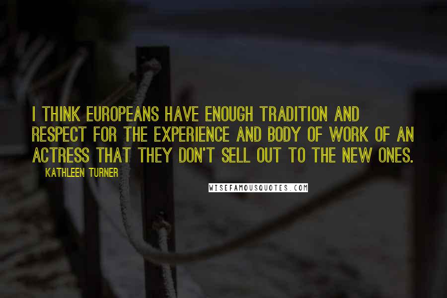 Kathleen Turner Quotes: I think Europeans have enough tradition and respect for the experience and body of work of an actress that they don't sell out to the new ones.