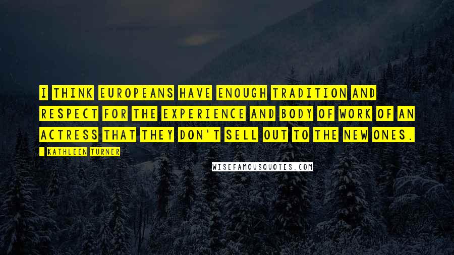 Kathleen Turner Quotes: I think Europeans have enough tradition and respect for the experience and body of work of an actress that they don't sell out to the new ones.