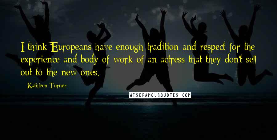 Kathleen Turner Quotes: I think Europeans have enough tradition and respect for the experience and body of work of an actress that they don't sell out to the new ones.