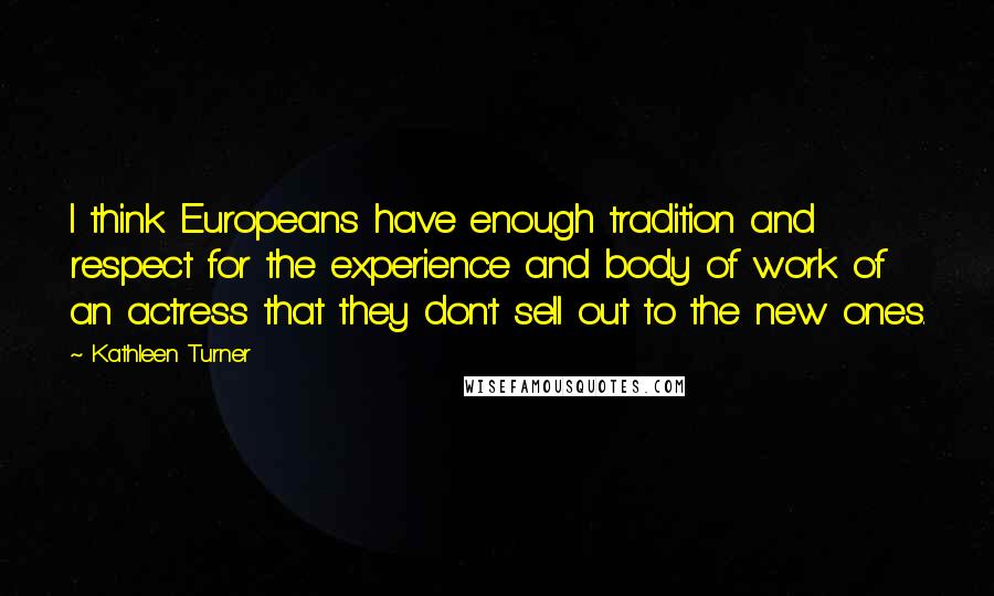 Kathleen Turner Quotes: I think Europeans have enough tradition and respect for the experience and body of work of an actress that they don't sell out to the new ones.