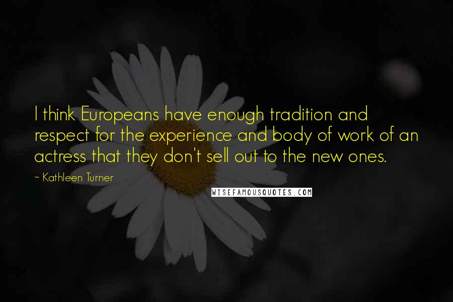 Kathleen Turner Quotes: I think Europeans have enough tradition and respect for the experience and body of work of an actress that they don't sell out to the new ones.