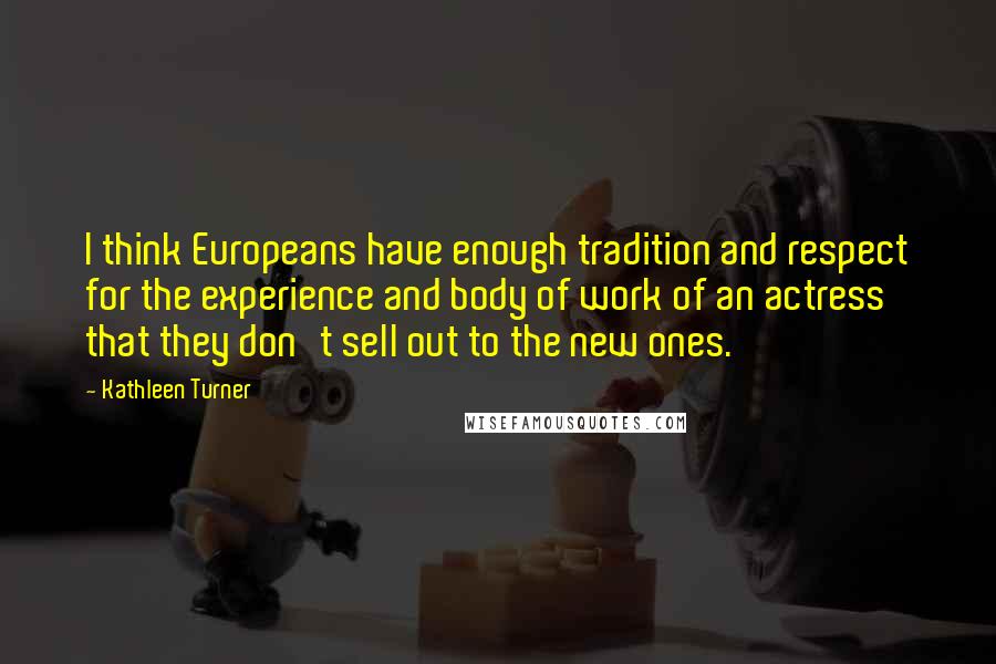 Kathleen Turner Quotes: I think Europeans have enough tradition and respect for the experience and body of work of an actress that they don't sell out to the new ones.