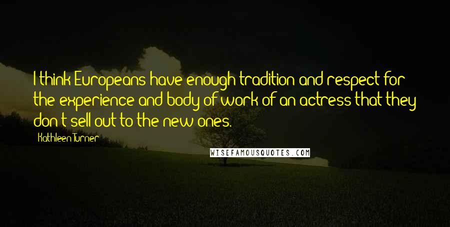 Kathleen Turner Quotes: I think Europeans have enough tradition and respect for the experience and body of work of an actress that they don't sell out to the new ones.