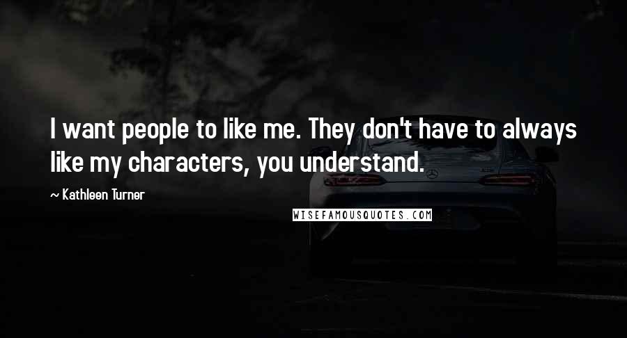 Kathleen Turner Quotes: I want people to like me. They don't have to always like my characters, you understand.