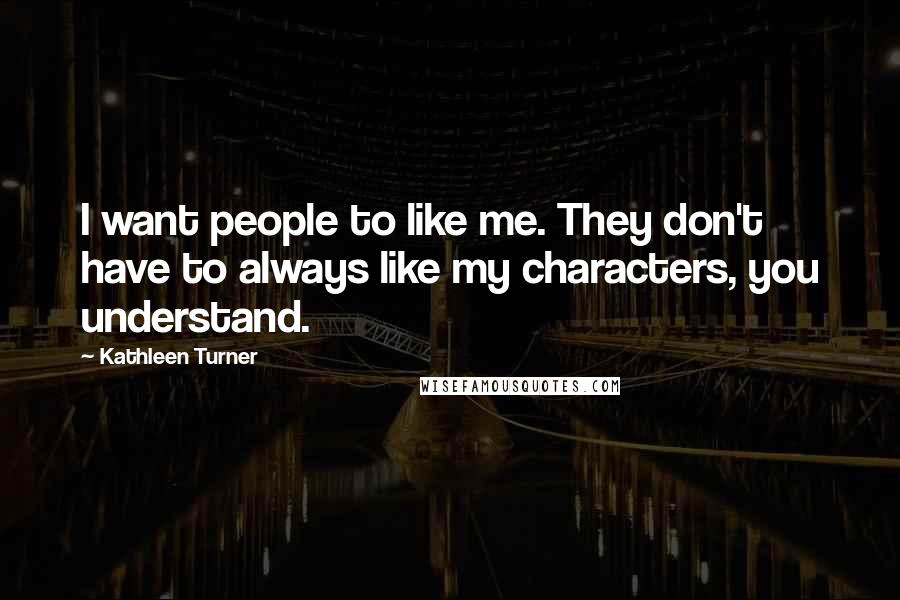 Kathleen Turner Quotes: I want people to like me. They don't have to always like my characters, you understand.