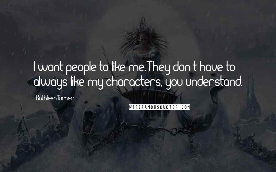 Kathleen Turner Quotes: I want people to like me. They don't have to always like my characters, you understand.