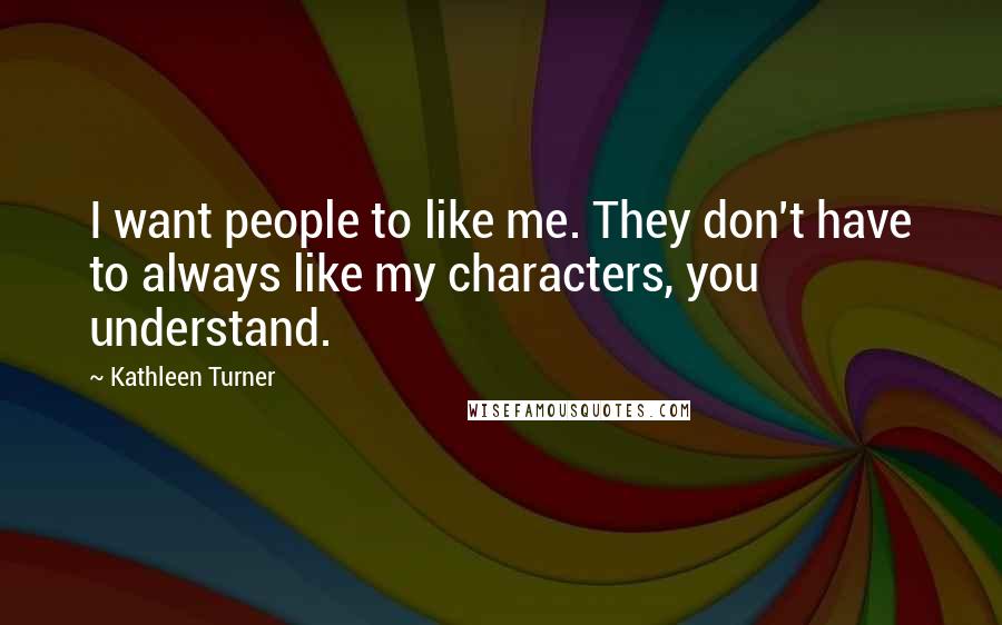 Kathleen Turner Quotes: I want people to like me. They don't have to always like my characters, you understand.