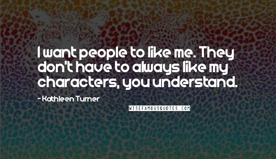 Kathleen Turner Quotes: I want people to like me. They don't have to always like my characters, you understand.