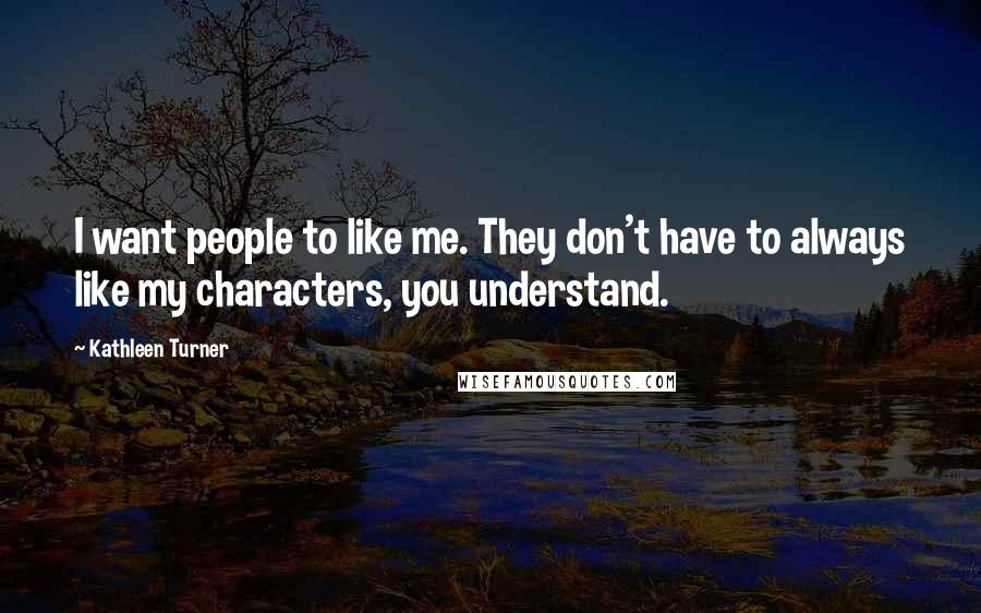 Kathleen Turner Quotes: I want people to like me. They don't have to always like my characters, you understand.