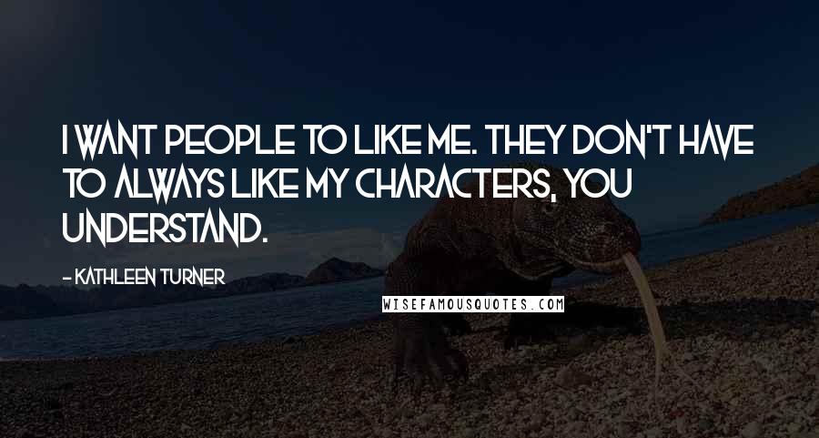 Kathleen Turner Quotes: I want people to like me. They don't have to always like my characters, you understand.