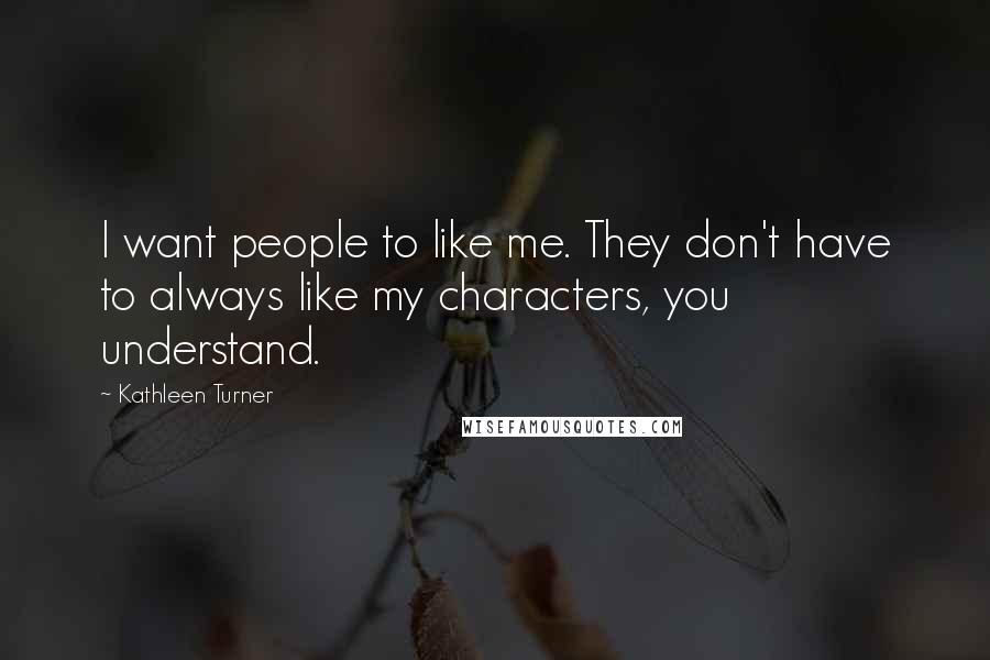 Kathleen Turner Quotes: I want people to like me. They don't have to always like my characters, you understand.