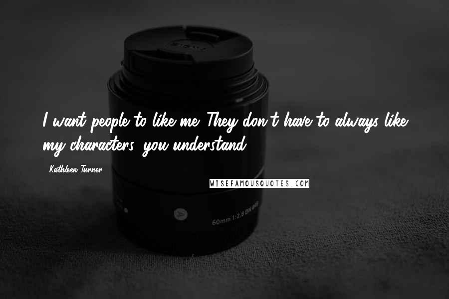 Kathleen Turner Quotes: I want people to like me. They don't have to always like my characters, you understand.