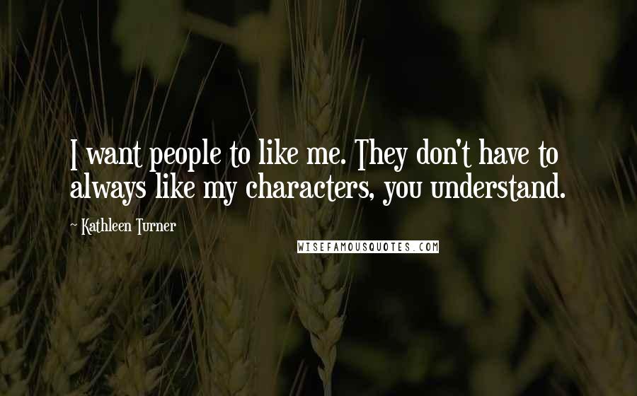 Kathleen Turner Quotes: I want people to like me. They don't have to always like my characters, you understand.