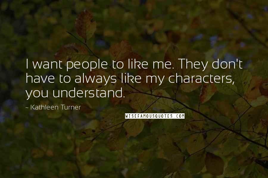Kathleen Turner Quotes: I want people to like me. They don't have to always like my characters, you understand.