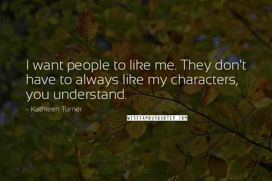 Kathleen Turner Quotes: I want people to like me. They don't have to always like my characters, you understand.