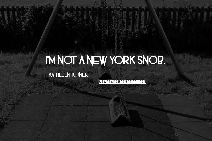 Kathleen Turner Quotes: I'm not a New York snob.