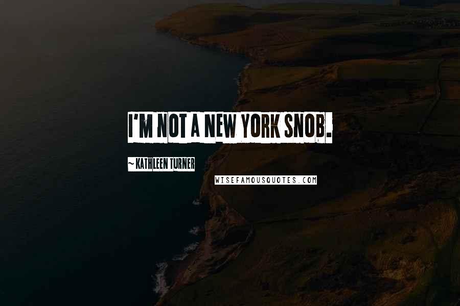 Kathleen Turner Quotes: I'm not a New York snob.