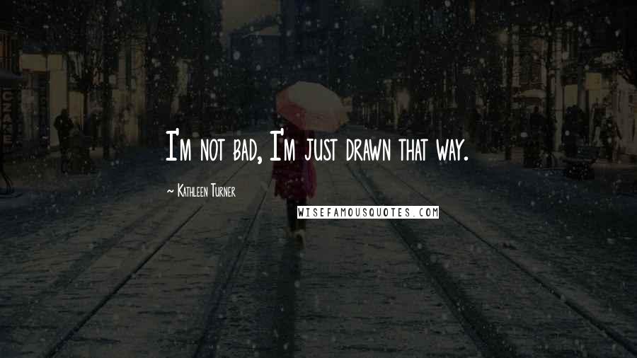 Kathleen Turner Quotes: I'm not bad, I'm just drawn that way.