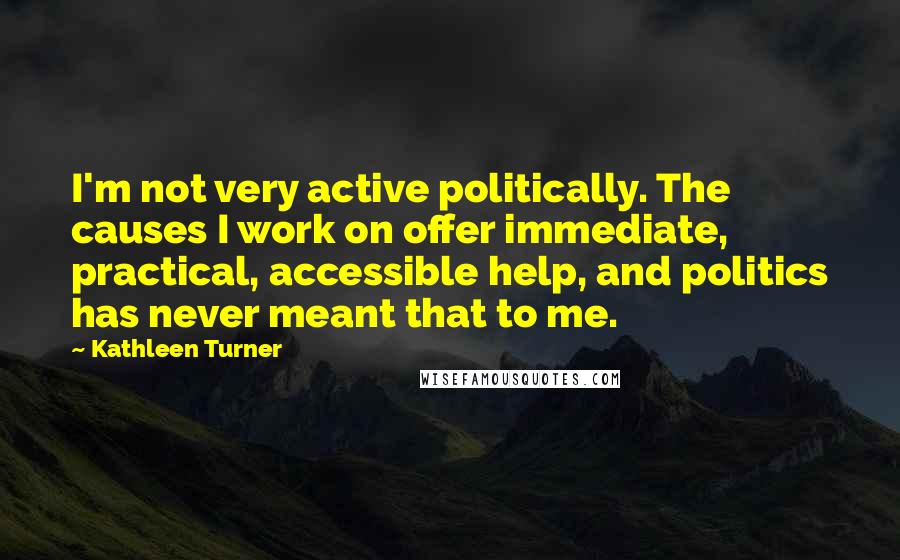 Kathleen Turner Quotes: I'm not very active politically. The causes I work on offer immediate, practical, accessible help, and politics has never meant that to me.