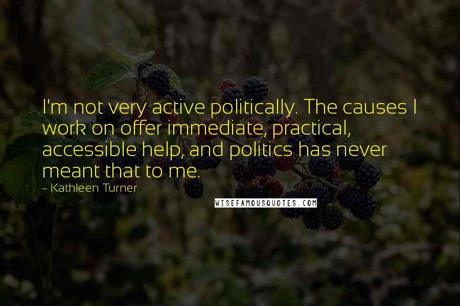 Kathleen Turner Quotes: I'm not very active politically. The causes I work on offer immediate, practical, accessible help, and politics has never meant that to me.