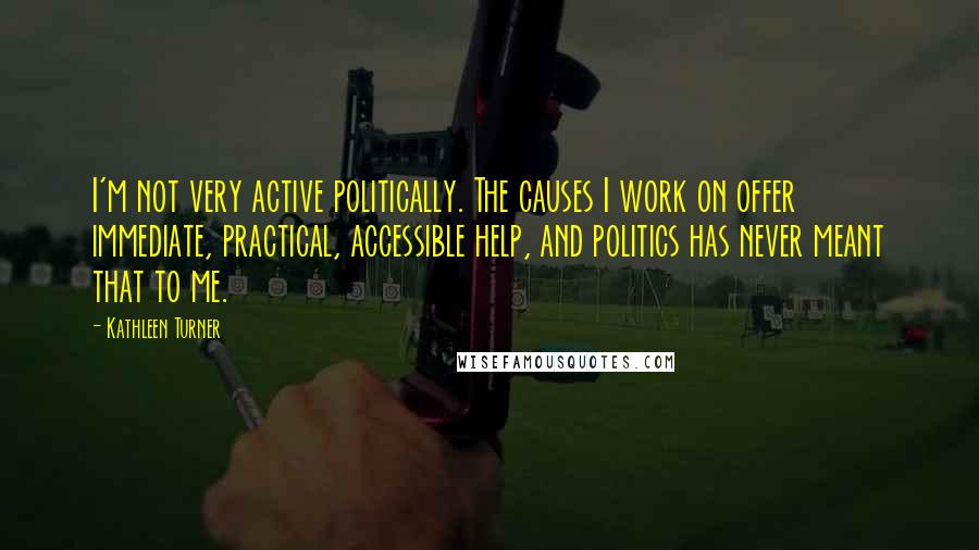 Kathleen Turner Quotes: I'm not very active politically. The causes I work on offer immediate, practical, accessible help, and politics has never meant that to me.