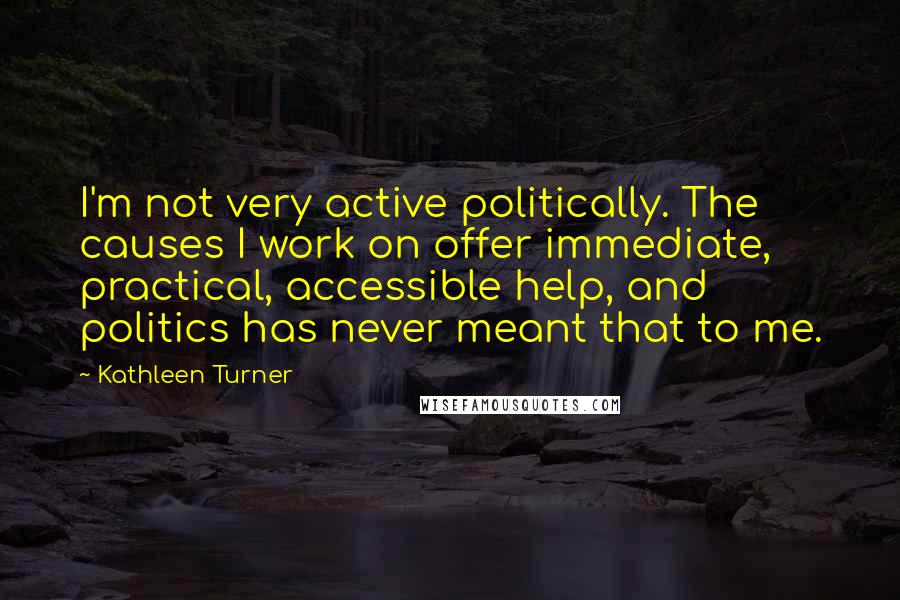 Kathleen Turner Quotes: I'm not very active politically. The causes I work on offer immediate, practical, accessible help, and politics has never meant that to me.