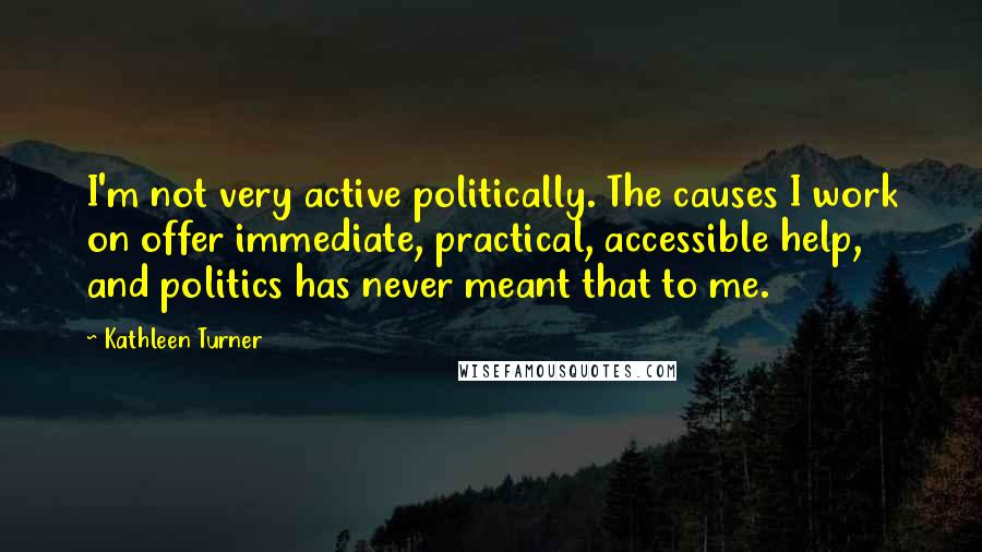 Kathleen Turner Quotes: I'm not very active politically. The causes I work on offer immediate, practical, accessible help, and politics has never meant that to me.