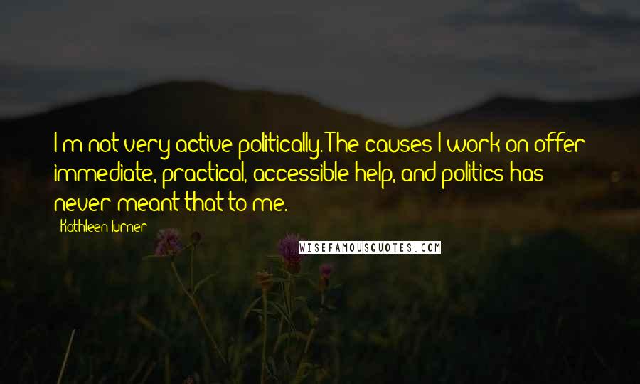 Kathleen Turner Quotes: I'm not very active politically. The causes I work on offer immediate, practical, accessible help, and politics has never meant that to me.